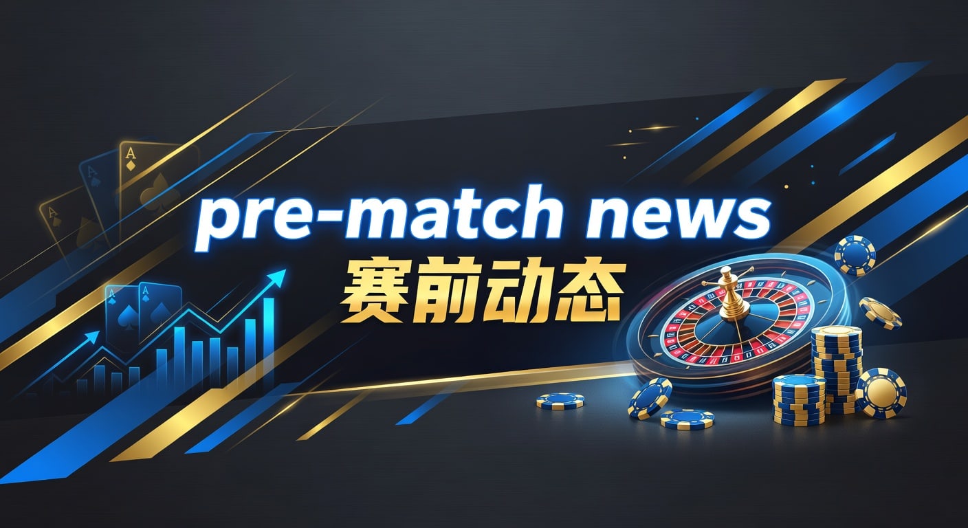 pre-match news 赛前动态：赛前信息快速判断比赛走势